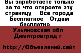 Вы заработаете только за то что откроете эту страницу. - Все города Бесплатное » Отдам бесплатно   . Ульяновская обл.,Димитровград г.